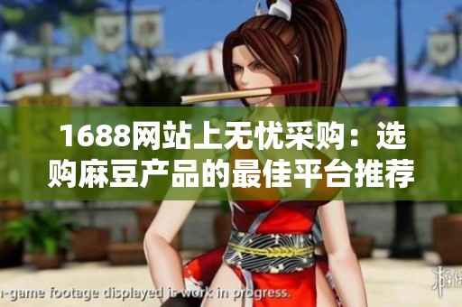 1688網(wǎng)站上無憂采購：選購麻豆產(chǎn)品的最佳平臺推薦