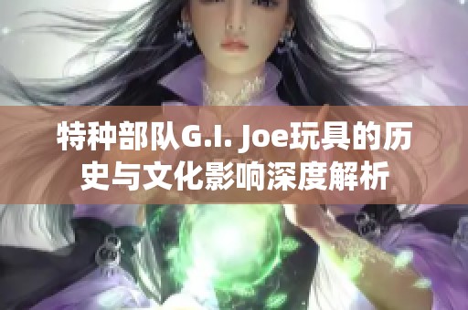 特種部隊G.I. Joe玩具的歷史與文化影響深度解析