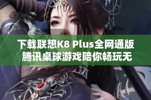 下載聯(lián)想K8 Plus全網(wǎng)通版 騰訊桌球游戲陪你暢玩無阻