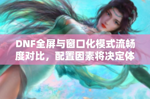 DNF全屏與窗口化模式流暢度對比，配置因素將決定體驗(yàn)