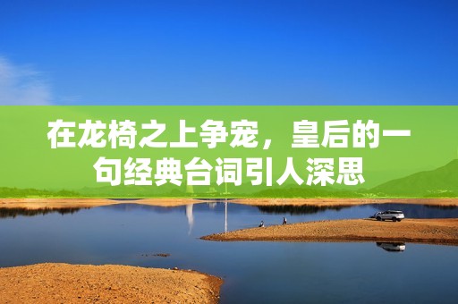 在龍椅之上爭寵，皇后的一句經(jīng)典臺詞引人深思