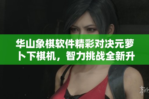 華山象棋軟件精彩對決元蘿卜下棋機，智力挑戰(zhàn)全新升級