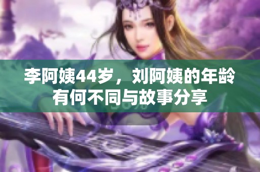 李阿姨44歲，劉阿姨的年齡有何不同與故事分享
