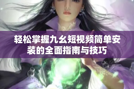 輕松掌握九幺短視頻簡(jiǎn)單安裝的全面指南與技巧