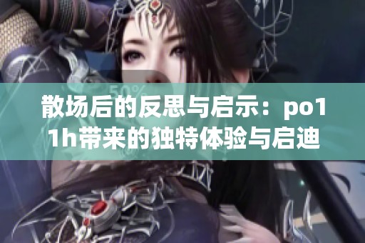 散場后的反思與啟示：po11h帶來的獨(dú)特體驗(yàn)與啟迪