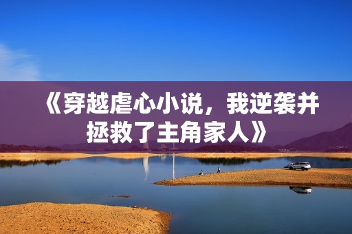 《穿越虐心小說，我逆襲并拯救了主角家人》