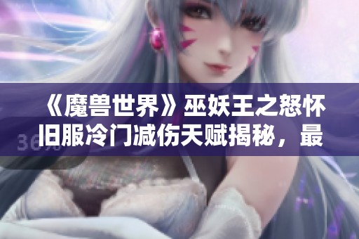 《魔獸世界》巫妖王之怒懷舊服冷門減傷天賦揭秘，最高可達30%減傷效果