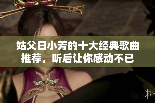 姑父日小芳的十大經(jīng)典歌曲推薦，聽后讓你感動不已