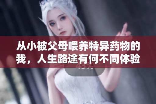 從小被父母喂養(yǎng)特異藥物的我，人生路途有何不同體驗