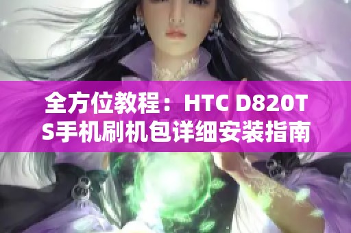 全方位教程：HTC D820TS手機(jī)刷機(jī)包詳細(xì)安裝指南