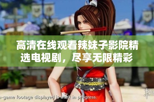 高清在線觀看辣妹子影院精選電視劇，盡享無限精彩