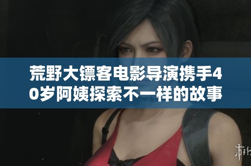 荒野大鏢客電影導(dǎo)演攜手40歲阿姨探索不一樣的故事世界