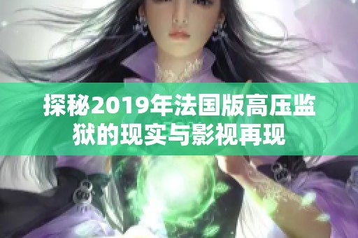探秘2019年法國版高壓監(jiān)獄的現(xiàn)實(shí)與影視再現(xiàn)