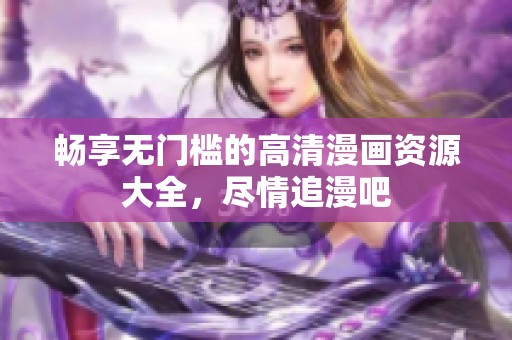 暢享無(wú)門檻的高清漫畫資源大全，盡情追漫吧