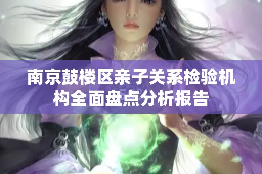 南京鼓樓區(qū)親子關系檢驗機構全面盤點分析報告