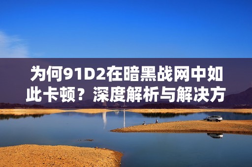 為何91D2在暗黑戰(zhàn)網(wǎng)中如此卡頓？深度解析與解決方案探討