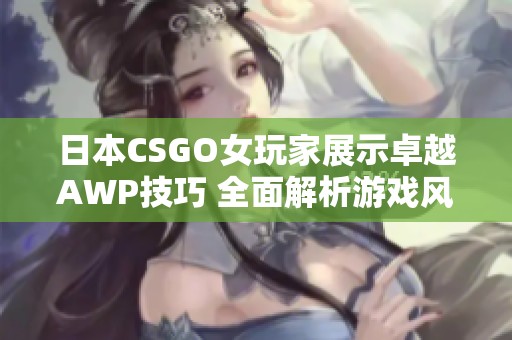 日本CSGO女玩家展示卓越AWP技巧 全面解析游戲風(fēng)格