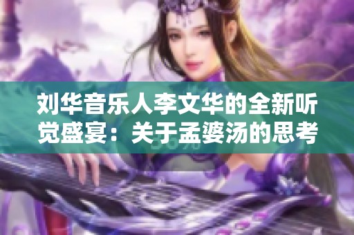 劉華音樂人李文華的全新聽覺盛宴：關(guān)于孟婆湯的思考與追憶
