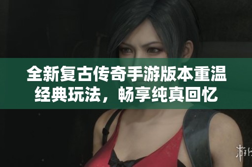 全新復(fù)古傳奇手游版本重溫經(jīng)典玩法，暢享純真回憶
