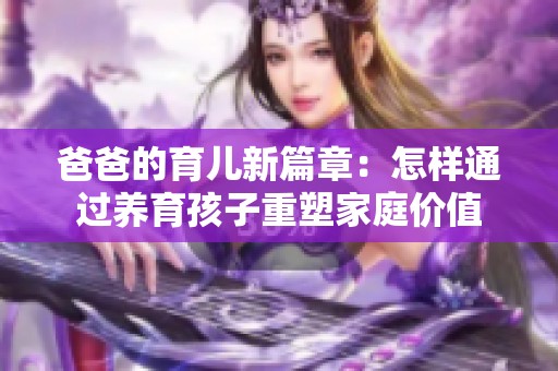 爸爸的育兒新篇章：怎樣通過養(yǎng)育孩子重塑家庭價值