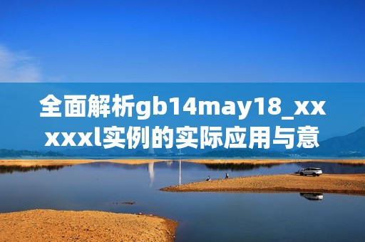 全面解析gb14may18_xxxxxl實(shí)例的實(shí)際應(yīng)用與意義