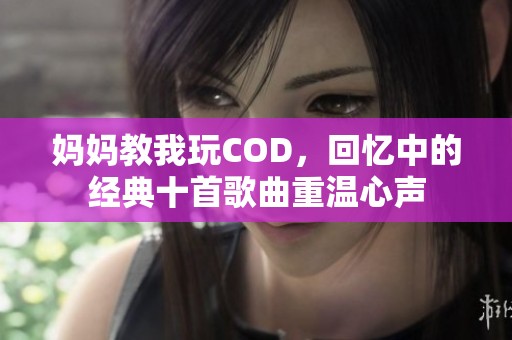 媽媽教我玩COD，回憶中的經(jīng)典十首歌曲重溫心聲