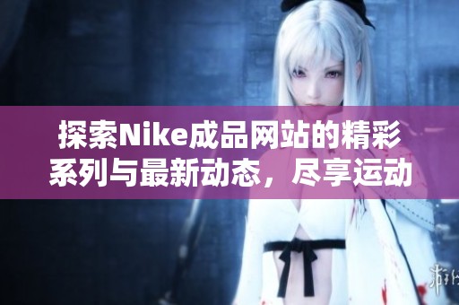 探索Nike成品網(wǎng)站的精彩系列與最新動態(tài)，盡享運動魅力