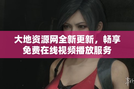大地資源網(wǎng)全新更新，暢享免費在線視頻播放服務(wù)