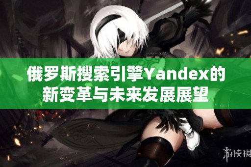 俄羅斯搜索引擎Yandex的新變革與未來發(fā)展展望