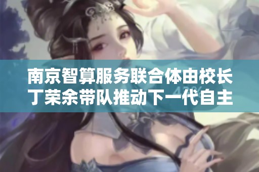 南京智算服務(wù)聯(lián)合體由校長(zhǎng)丁榮余帶隊(duì)推動(dòng)下一代自主網(wǎng)絡(luò)發(fā)展