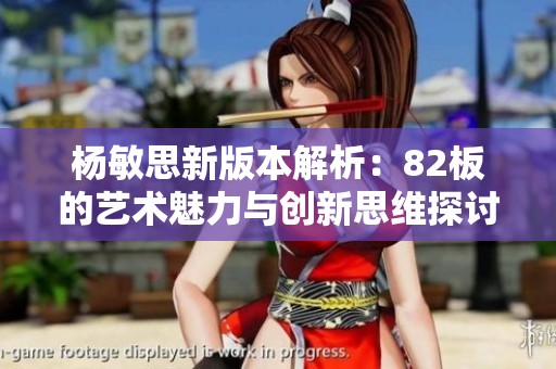 楊敏思新版本解析：82板的藝術(shù)魅力與創(chuàng)新思維探討