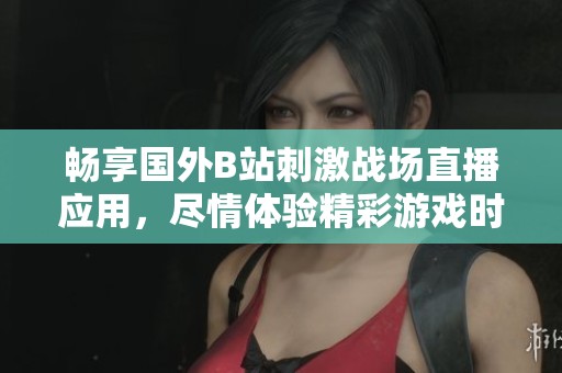 暢享國外B站刺激戰(zhàn)場直播應(yīng)用，盡情體驗(yàn)精彩游戲時光