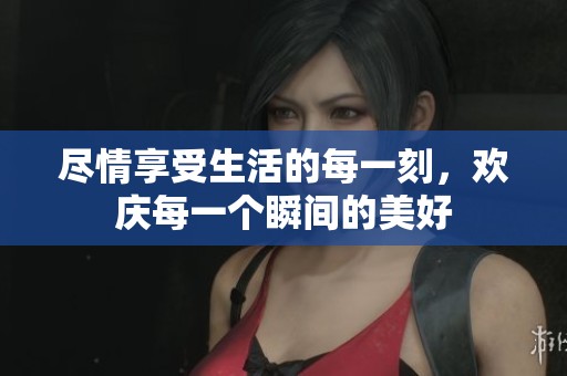 盡情享受生活的每一刻，歡慶每一個(gè)瞬間的美好
