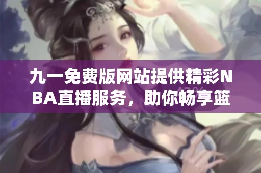 九一免費(fèi)版網(wǎng)站提供精彩NBA直播服務(wù)，助你暢享籃球盛宴
