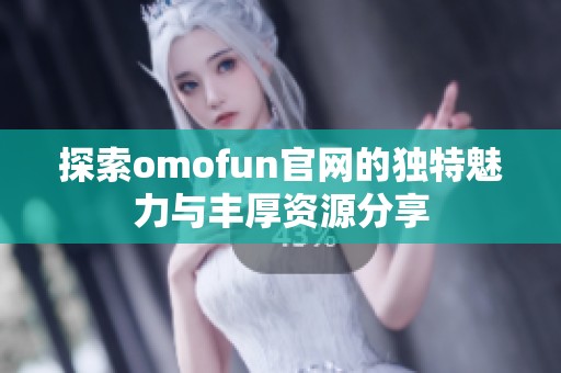探索omofun官網(wǎng)的獨(dú)特魅力與豐厚資源分享