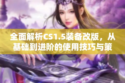 全面解析CS1.5裝備改版，從基礎(chǔ)到進階的使用技巧與策略