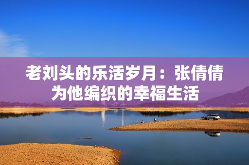 老劉頭的樂活歲月：張倩倩為他編織的幸福生活