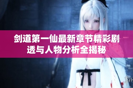 劍道第一仙最新章節(jié)精彩劇透與人物分析全揭秘