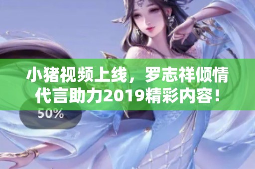 小豬視頻上線，羅志祥傾情代言助力2019精彩內(nèi)容！