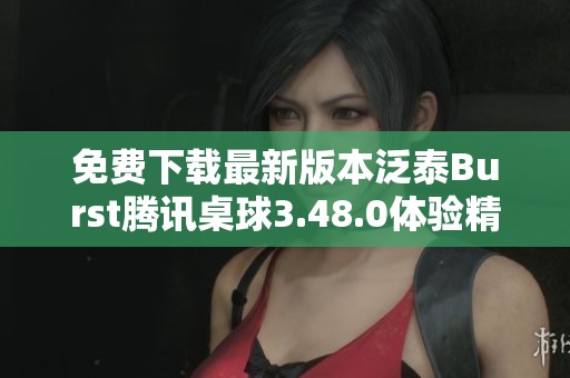 免費(fèi)下載最新版本泛泰Burst騰訊桌球3.48.0體驗(yàn)精彩對(duì)戰(zhàn)樂(lè)趣