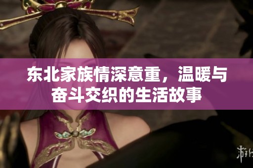 東北家族情深意重，溫暖與奮斗交織的生活故事