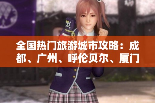 全國熱門旅游城市攻略：成都、廣州、呼倫貝爾、廈門及北京知識問答解析