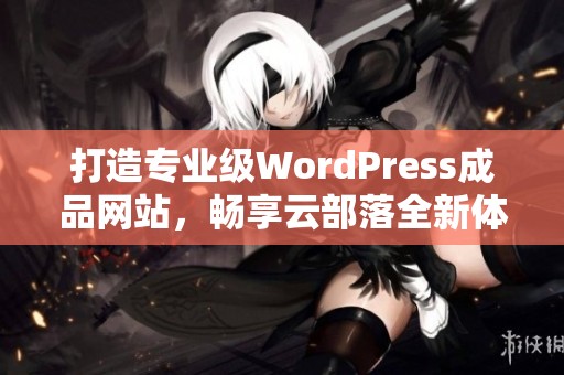打造專業(yè)級(jí)WordPress成品網(wǎng)站，暢享云部落全新體驗(yàn)