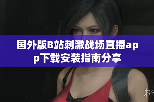 國外版B站刺激戰(zhàn)場直播app下載安裝指南分享