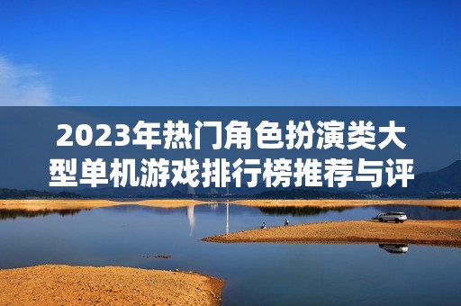 2023年熱門角色扮演類大型單機(jī)游戲排行榜推薦與評析