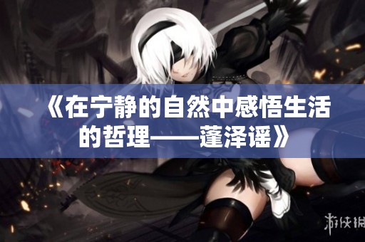 《在寧靜的自然中感悟生活的哲理——蓬澤謠》