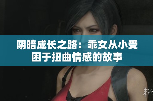 陰暗成長之路：乖女從小受困于扭曲情感的故事