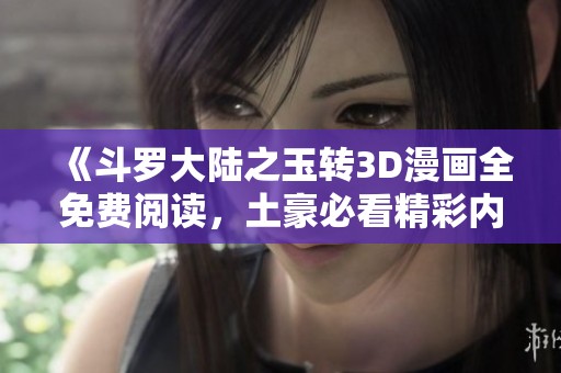 《斗羅大陸之玉轉(zhuǎn)3D漫畫全免費閱讀，土豪必看精彩內(nèi)容》