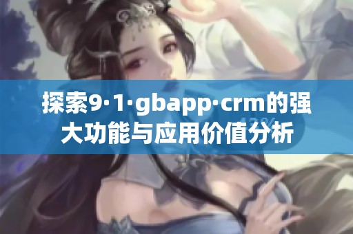 探索9·1·gbapp·crm的強大功能與應用價值分析