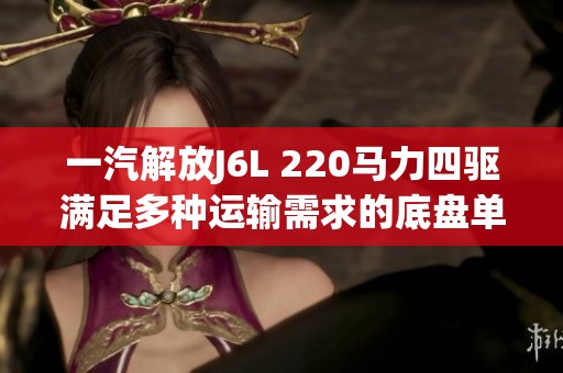 一汽解放J6L 220馬力四驅(qū)滿足多種運輸需求的底盤單橋車型